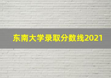 东南大学录取分数线2021