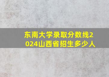 东南大学录取分数线2024山西省招生多少人