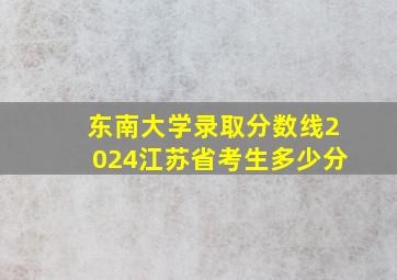 东南大学录取分数线2024江苏省考生多少分