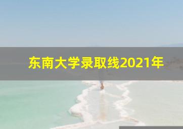 东南大学录取线2021年