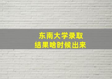 东南大学录取结果啥时候出来