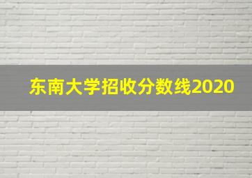 东南大学招收分数线2020