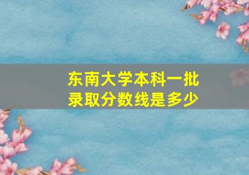 东南大学本科一批录取分数线是多少