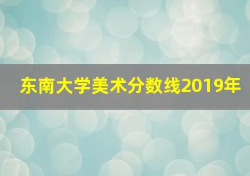 东南大学美术分数线2019年