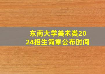 东南大学美术类2024招生简章公布时间