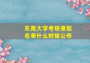 东南大学考研录取名单什么时候公布