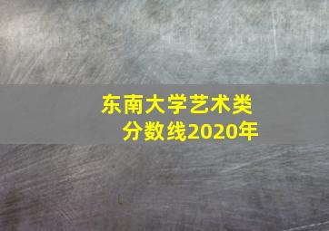 东南大学艺术类分数线2020年