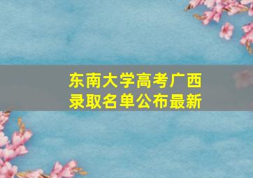 东南大学高考广西录取名单公布最新