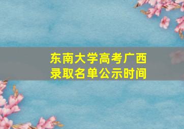 东南大学高考广西录取名单公示时间