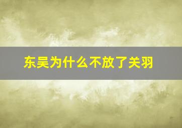 东吴为什么不放了关羽