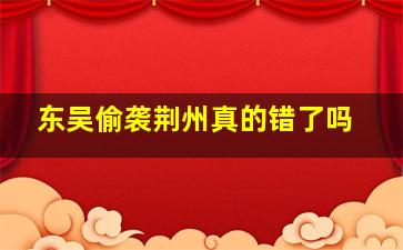 东吴偷袭荆州真的错了吗