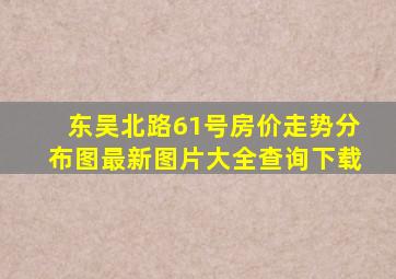 东吴北路61号房价走势分布图最新图片大全查询下载