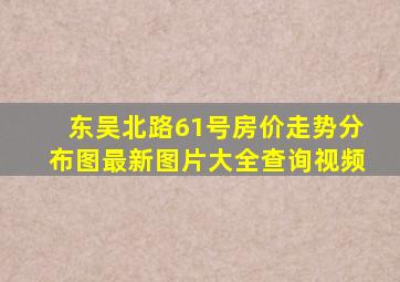 东吴北路61号房价走势分布图最新图片大全查询视频