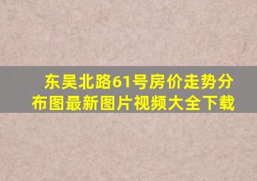 东吴北路61号房价走势分布图最新图片视频大全下载