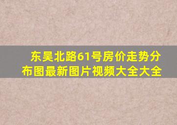 东吴北路61号房价走势分布图最新图片视频大全大全