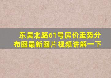 东吴北路61号房价走势分布图最新图片视频讲解一下