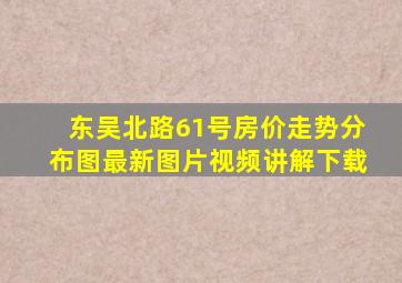 东吴北路61号房价走势分布图最新图片视频讲解下载