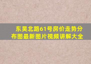 东吴北路61号房价走势分布图最新图片视频讲解大全