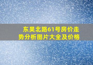 东吴北路61号房价走势分析图片大全及价格