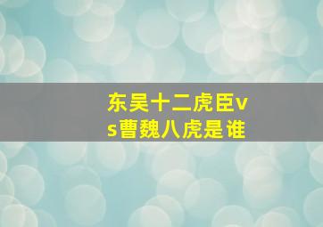 东吴十二虎臣vs曹魏八虎是谁