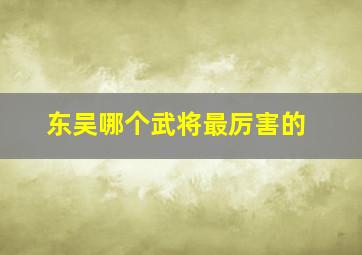 东吴哪个武将最厉害的