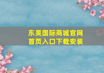 东吴国际商城官网首页入口下载安装