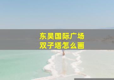 东吴国际广场双子塔怎么画