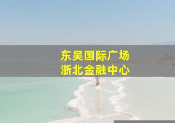 东吴国际广场浙北金融中心