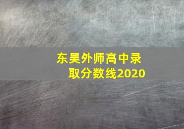 东吴外师高中录取分数线2020