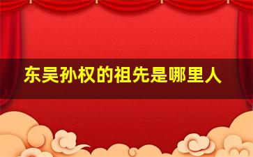 东吴孙权的祖先是哪里人