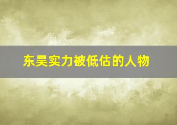 东吴实力被低估的人物