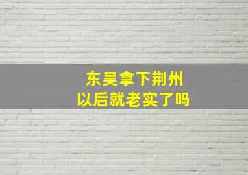 东吴拿下荆州以后就老实了吗