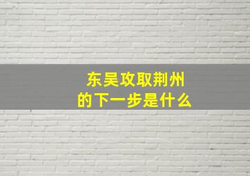 东吴攻取荆州的下一步是什么