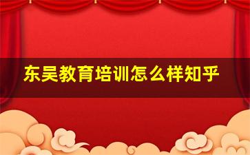 东吴教育培训怎么样知乎