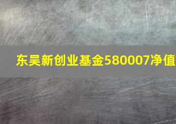 东吴新创业基金580007净值