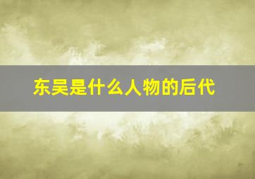 东吴是什么人物的后代