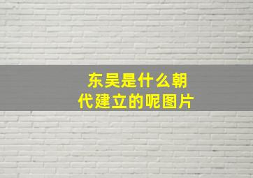 东吴是什么朝代建立的呢图片