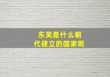 东吴是什么朝代建立的国家呢