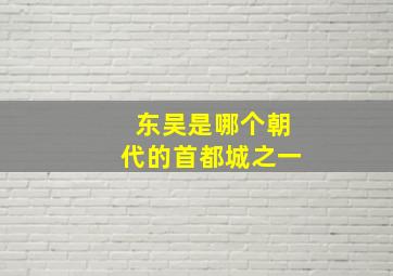 东吴是哪个朝代的首都城之一