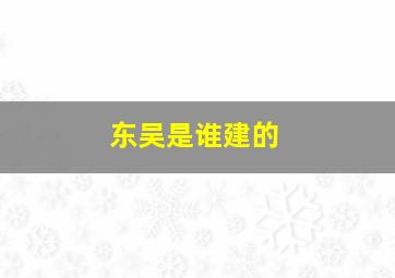 东吴是谁建的