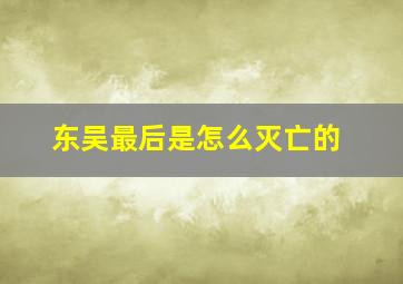 东吴最后是怎么灭亡的