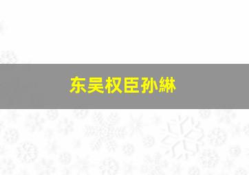 东吴权臣孙綝