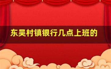 东吴村镇银行几点上班的