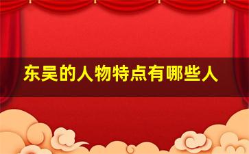 东吴的人物特点有哪些人