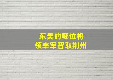 东吴的哪位将领率军智取荆州