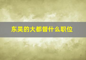 东吴的大都督什么职位