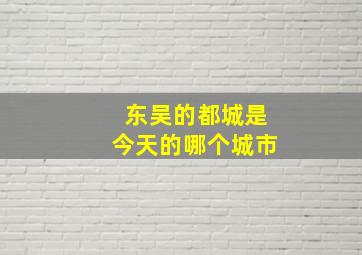 东吴的都城是今天的哪个城市