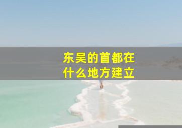 东吴的首都在什么地方建立