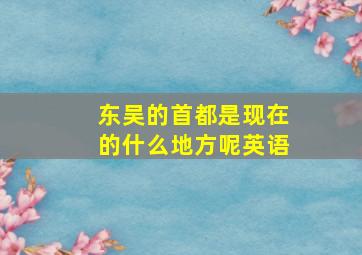 东吴的首都是现在的什么地方呢英语