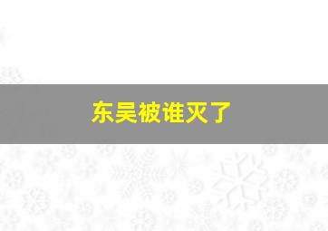 东吴被谁灭了